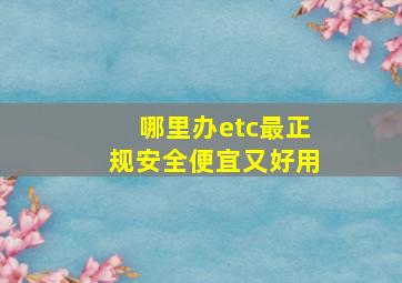 哪里办etc最正规安全便宜又好用