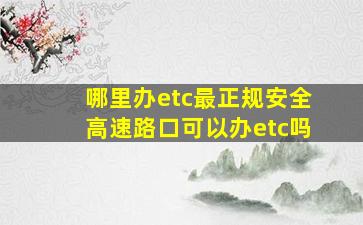 哪里办etc最正规安全高速路口可以办etc吗