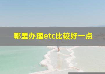 哪里办理etc比较好一点