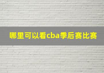 哪里可以看cba季后赛比赛