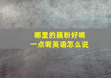 哪里的藕粉好喝一点呢英语怎么说