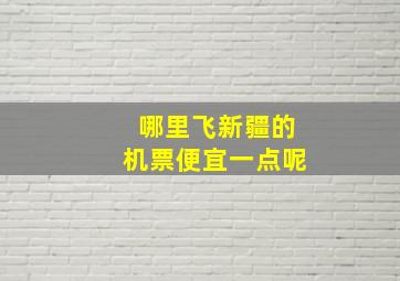 哪里飞新疆的机票便宜一点呢