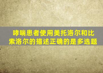 哮喘患者使用美托洛尔和比索洛尔的描述正确的是多选题