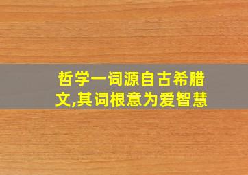 哲学一词源自古希腊文,其词根意为爱智慧