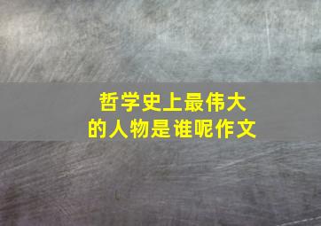 哲学史上最伟大的人物是谁呢作文