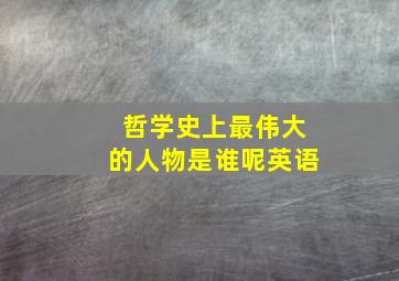 哲学史上最伟大的人物是谁呢英语