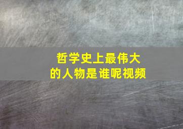 哲学史上最伟大的人物是谁呢视频