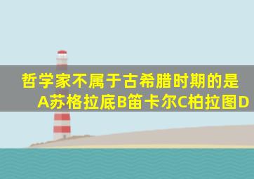 哲学家不属于古希腊时期的是A苏格拉底B笛卡尔C柏拉图D