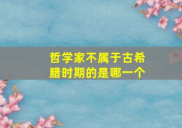 哲学家不属于古希腊时期的是哪一个