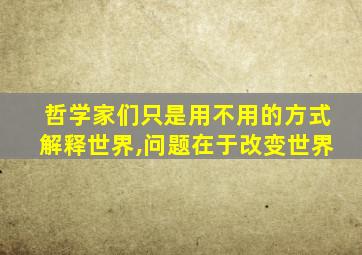 哲学家们只是用不用的方式解释世界,问题在于改变世界