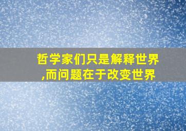 哲学家们只是解释世界,而问题在于改变世界