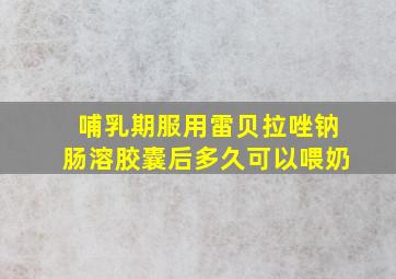 哺乳期服用雷贝拉唑钠肠溶胶囊后多久可以喂奶