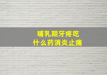 哺乳期牙疼吃什么药消炎止痛