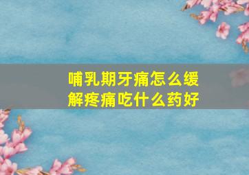 哺乳期牙痛怎么缓解疼痛吃什么药好