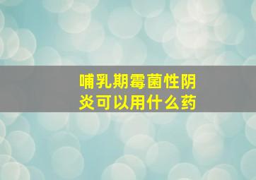 哺乳期霉菌性阴炎可以用什么药