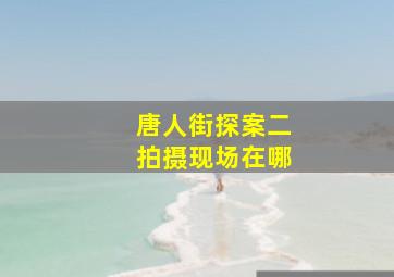 唐人街探案二拍摄现场在哪