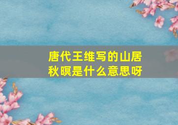 唐代王维写的山居秋暝是什么意思呀