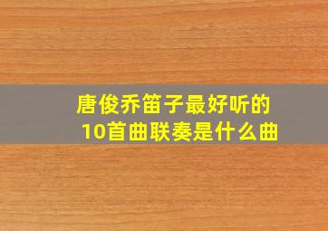 唐俊乔笛子最好听的10首曲联奏是什么曲