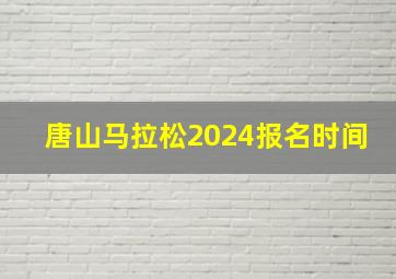 唐山马拉松2024报名时间