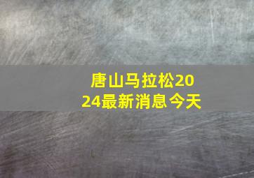 唐山马拉松2024最新消息今天