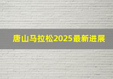 唐山马拉松2025最新进展