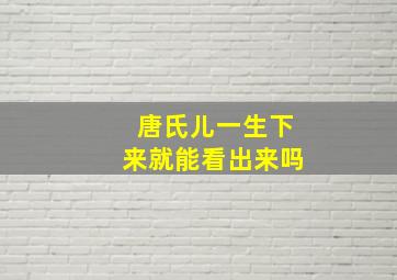 唐氏儿一生下来就能看出来吗