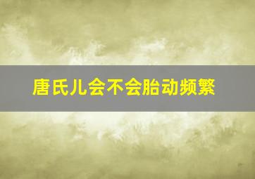 唐氏儿会不会胎动频繁