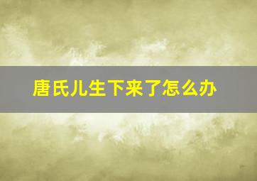 唐氏儿生下来了怎么办