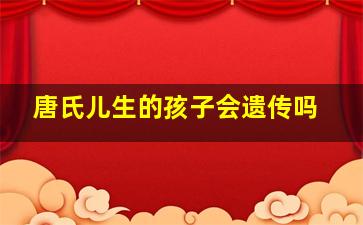 唐氏儿生的孩子会遗传吗