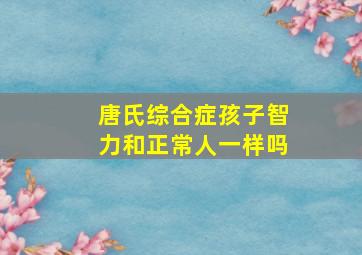 唐氏综合症孩子智力和正常人一样吗