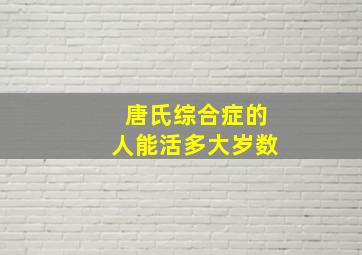 唐氏综合症的人能活多大岁数