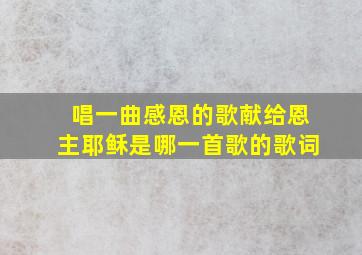 唱一曲感恩的歌献给恩主耶稣是哪一首歌的歌词