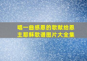 唱一曲感恩的歌献给恩主耶稣歌谱图片大全集