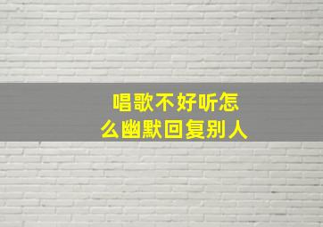 唱歌不好听怎么幽默回复别人