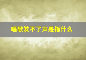 唱歌发不了声是指什么