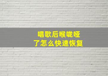 唱歌后喉咙哑了怎么快速恢复