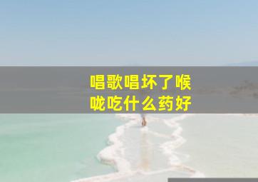 唱歌唱坏了喉咙吃什么药好