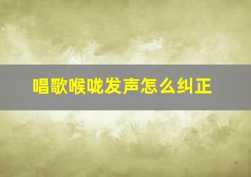 唱歌喉咙发声怎么纠正