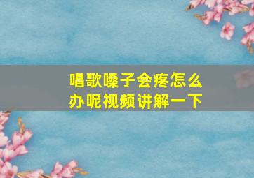 唱歌嗓子会疼怎么办呢视频讲解一下