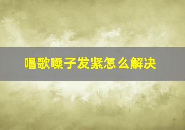 唱歌嗓子发紧怎么解决