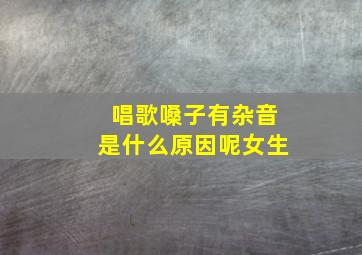 唱歌嗓子有杂音是什么原因呢女生