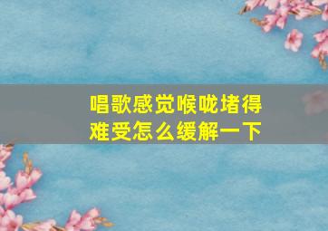 唱歌感觉喉咙堵得难受怎么缓解一下