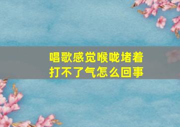 唱歌感觉喉咙堵着打不了气怎么回事