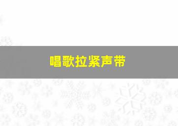 唱歌拉紧声带