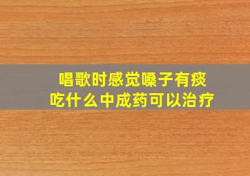 唱歌时感觉嗓子有痰吃什么中成药可以治疗