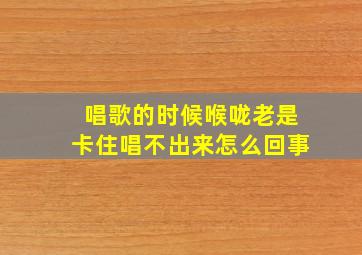 唱歌的时候喉咙老是卡住唱不出来怎么回事