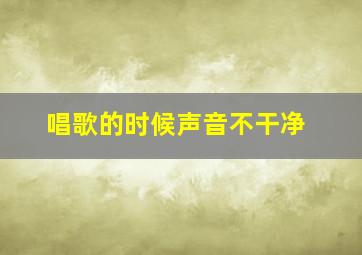 唱歌的时候声音不干净