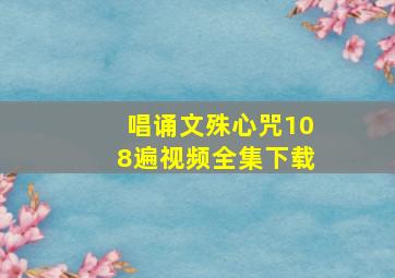 唱诵文殊心咒108遍视频全集下载