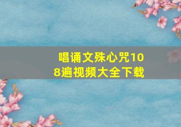 唱诵文殊心咒108遍视频大全下载