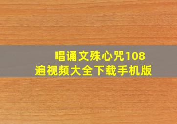 唱诵文殊心咒108遍视频大全下载手机版